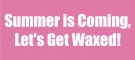 Summer is Coming, Let´s Get Waxed!